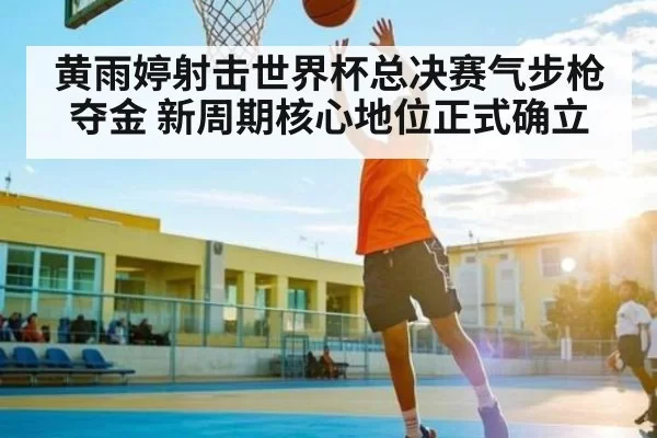 黄雨婷射击世界杯总决赛气步枪夺金 新周期核心地位正式确立